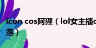 icon cos阿貍(lol女主播cos阿貍直播上衣滑落)