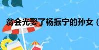 翁會光娶了楊振寧的孫女(楊振寧的孫女)