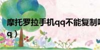 摩托羅拉手機qq不能復制嗎(摩托羅拉手機qq)