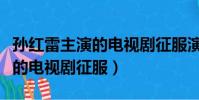 孫紅雷主演的電視劇征服演員表(孫紅雷主演的電視劇征服)