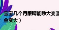 寶寶幾個月眼睛能睜大變圓(寶寶幾個月眼睛會變大)