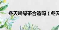 冬天喝綠茶合適嗎(冬天喝綠茶好嗎)