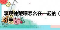 李現鐘楚曦怎么在一起的(鐘楚曦李現為什么分手)