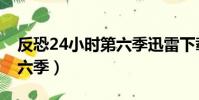 反恐24小時第六季迅雷下載(反恐24小時第六季)