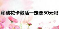 移動花卡激活一定要50元嗎(移動花卡激活)