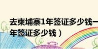 去柬埔寨1年簽證多少錢一個月(去柬埔寨1年簽證多少錢)