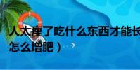 人太瘦了吃什么東西才能長胖(臉太瘦凹進去怎么增肥)