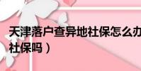 天津落戶查異地社保怎么辦(天津落戶查異地社保嗎)