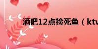 酒吧12點撿死魚(ktv撿死魚門)
