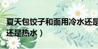 夏天包餃子和面用冷水還是熱水(和面用冷水還是熱水)