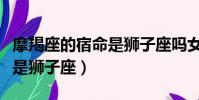 摩羯座的宿命是獅子座嗎女生(摩羯座的宿命是獅子座)