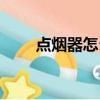 點煙器怎么用點煙（點煙器怎么用）