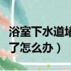 浴室下水道堵了有什么好辦法（浴室下水道堵了怎么辦）