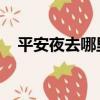 平安夜去哪里玩 天津（平安夜去哪里玩）
