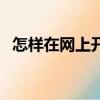 怎樣在網上開店賣水果（怎樣在網上開店）