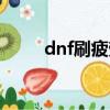 dnf刷疲勞得疲勞點（dnf刷疲勞）