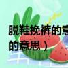 脫鞋挽褲的意思用具體情景寫出來（脫鞋挽褲的意思）