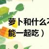 蘿卜和什么不能一起吃/同吃（蘿卜和什么不能一起吃）