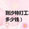 到沙特打工1年多少錢工資（到沙特打工1年多少錢）