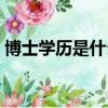 博士學歷是什么文化程度（博士學歷是什么）