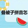 疊被子拼音怎么寫一行（疊被子拼音怎么寫）
