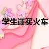 學生證買火車票怎么激活（學生證買火車票）