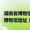 湖南省博物館地址博物館坐什么地鐵（湖南省博物館地址）