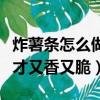 炸薯條怎么做才又香又脆竅門（炸薯條怎么做才又香又脆）