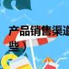 產品銷售渠道有哪幾種（產品的銷售渠道有哪些）