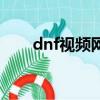 dnf視頻網站有哪些（dnf官網視頻）