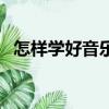 怎樣學好音樂學專業知識（怎樣學好音樂）
