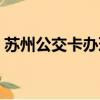 蘇州公交卡辦理咨詢電話（蘇州公交卡辦理）