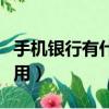 手機銀行有什么用處和好處（手機銀行有什么用）