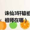 誅仙3軒轅祖師換的裝備能交易嗎（誅仙軒轅祖師在哪）