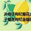 決明子枸杞菊花金銀花一起泡茶喝有什么好處與壞處（決明子菊花枸杞金銀花泡水喝的功效）