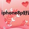 iphone8p好還是xr好（蘋果8p好還是xr好）