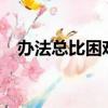 辦法總比困難多的上一句是什么?（辦法）