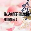 生決明子能直接泡水喝嗎有幫助睡眠嗎（生決明子能直接泡水喝嗎）