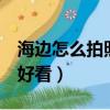 海邊怎么拍照好看 姿勢 長裙（海邊怎么拍照好看）