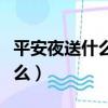 平安夜送什么禮物給女孩子最好（平安夜送什么）