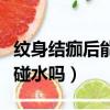 紋身結痂后能碰水嗎會留疤嗎（紋身結痂后能碰水嗎）