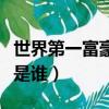 世界第一富豪是誰他有多少錢（世界第一富豪是誰）