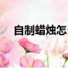 自制蠟燭怎么做（自制蠟燭的方法步驟）