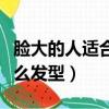 臉大的人適合什么發型圖片（臉大的人適合什么發型）