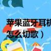 蘋果藍牙耳機怎么切歌和暫停（蘋果藍牙耳機怎么切歌）