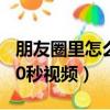 朋友圈里怎么發30秒的視頻（朋友圈怎么發30秒視頻）