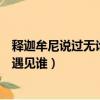 釋迦牟尼說過無論你遇見誰都是真的（釋迦牟尼說過無論你遇見誰）