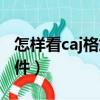 怎樣看caj格式的文件（如何查看caj格式的文件）