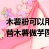 木薯粉可以用紅薯粉代替做芋圓嗎（紅薯粉代替木薯做芋圓）