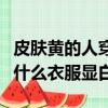 皮膚黃的人穿什么顏色的衣服顯白（皮膚黑穿什么衣服顯白）